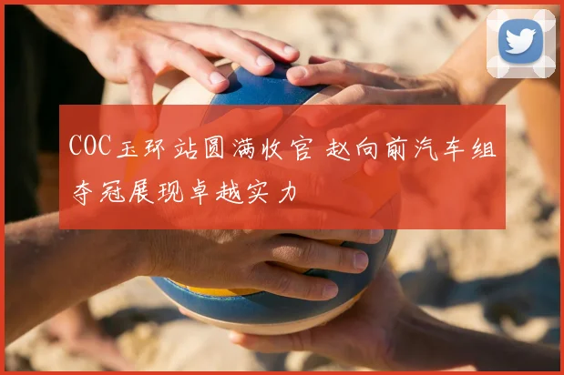 COC玉环站圆满收官 赵向前汽车组夺冠展现卓越实力