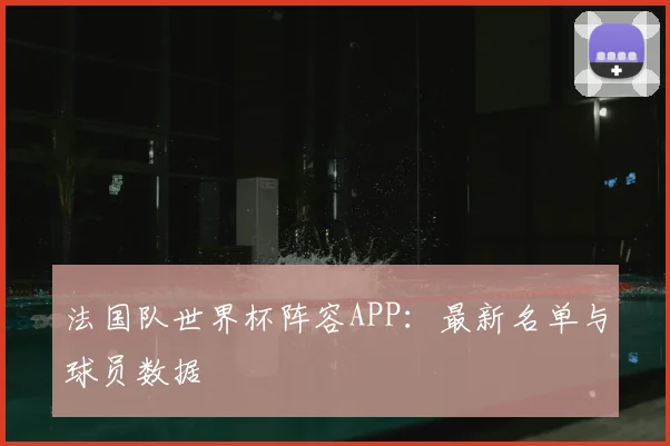 法国队世界杯阵容APP：最新名单与球员数据
