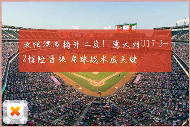 坎帕涅洛梅开二度！意大利U17 3-2惊险晋级 角球战术成关键
