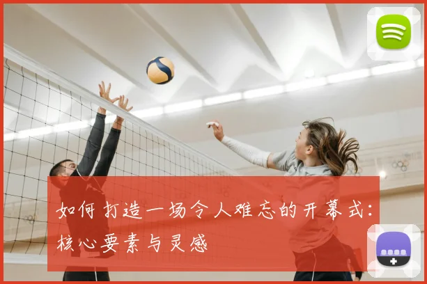 如何打造一场令人难忘的开幕式：核心要素与灵感