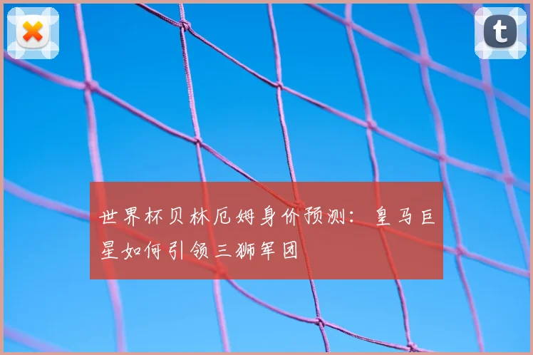 世界杯贝林厄姆身价预测：皇马巨星如何引领三狮军团