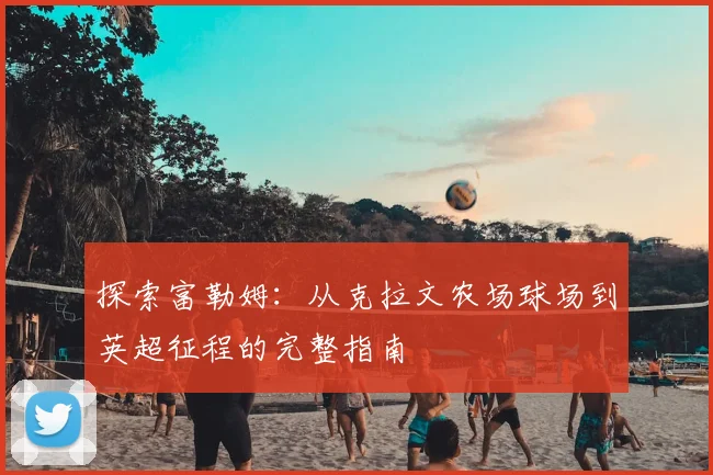 探索富勒姆：从克拉文农场球场到英超征程的完整指南