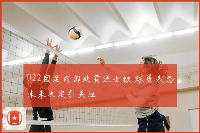 U22国足内部处罚汪士钦 球员表态未来决定引关注