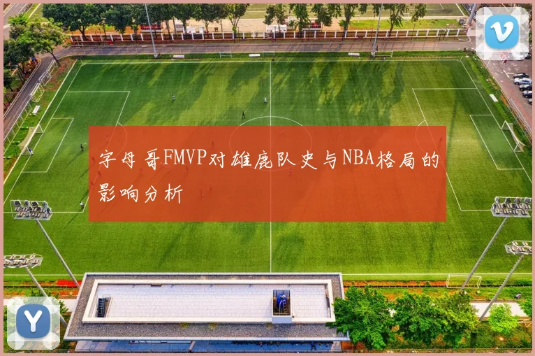 字母哥FMVP对雄鹿队史与NBA格局的影响分析