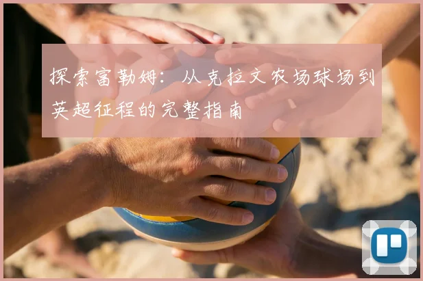 探索富勒姆：从克拉文农场球场到英超征程的完整指南