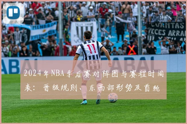 2024年NBA季后赛对阵图与赛程时间表：晋级规则、东西部形势及首轮安排详解
