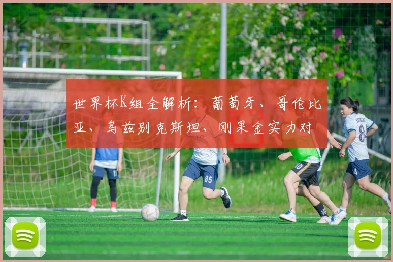 世界杯K组全解析:葡萄牙、哥伦比亚、乌兹别克斯坦、刚果金实力对比
