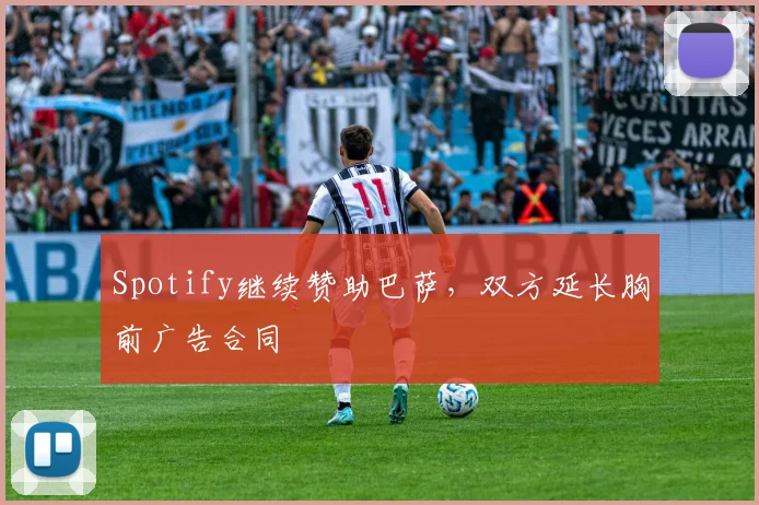 Spotify继续赞助巴萨,双方延长胸前广告合同