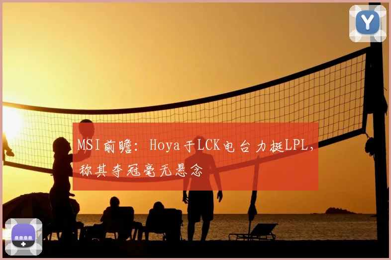 MSI前瞻:Hoya于LCK电台力挺LPL,称其夺冠毫无悬念
