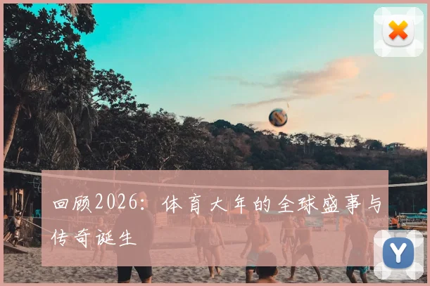 回顾2026：体育大年的全球盛事与传奇诞生