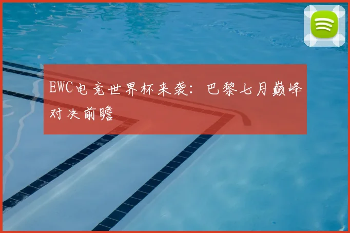 EWC电竞世界杯来袭:巴黎七月巅峰对决前瞻