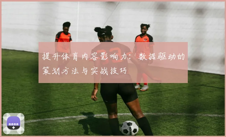 提升体育内容影响力：数据驱动的策划方法与实战技巧