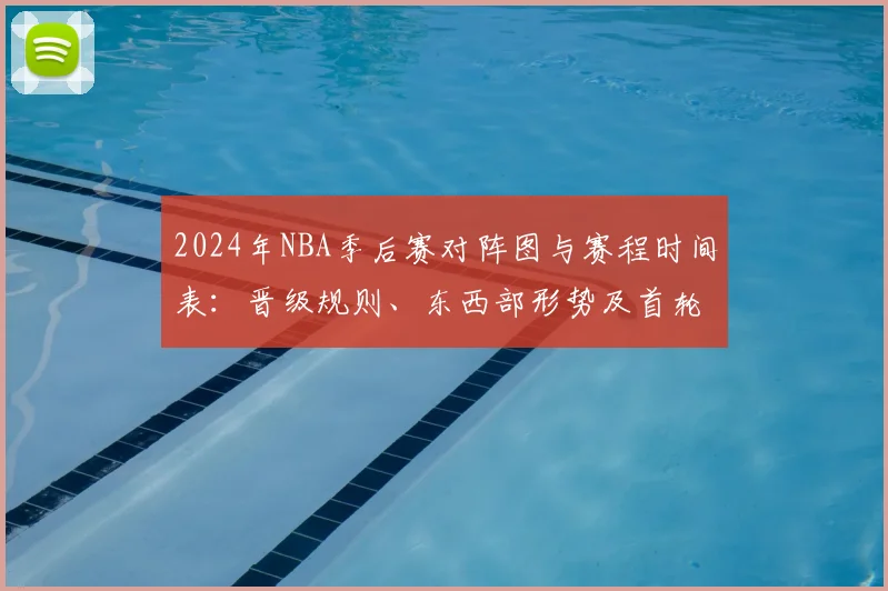 2024年NBA季后赛对阵图与赛程时间表：晋级规则、东西部形势及首轮安排详解