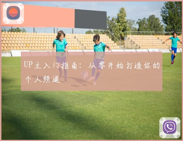 UP主入门指南：从零开始打造你的个人频道