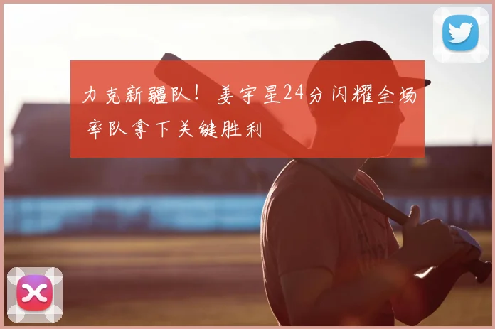 力克新疆队！姜宇星24分闪耀全场 率队拿下关键胜利