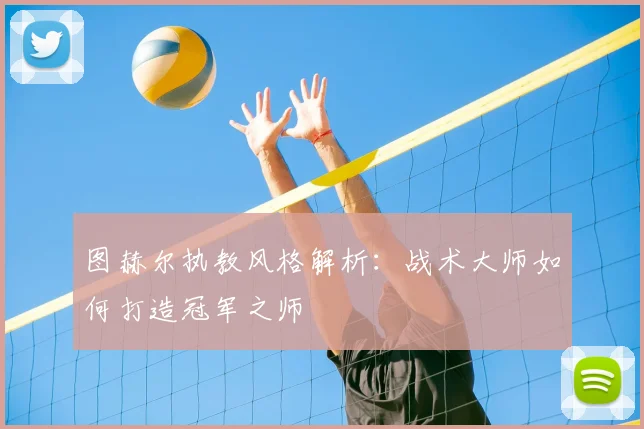 图赫尔执教风格解析：战术大师如何打造冠军之师