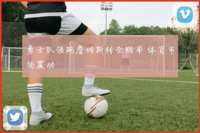 勇士队领跑詹姆斯转会赔率 体育市场震动