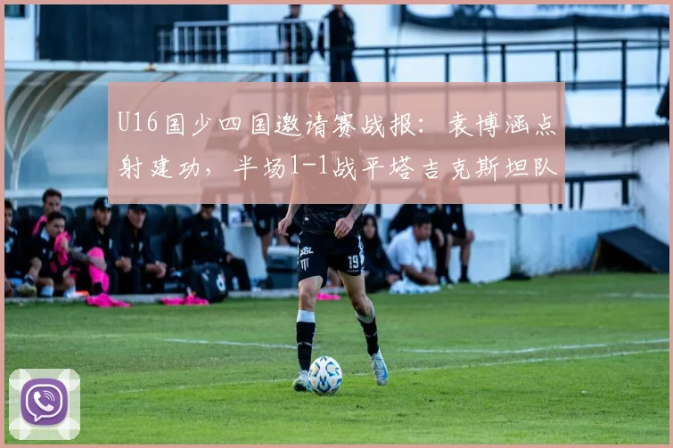 U16国少四国邀请赛战报：袁博涵点射建功，半场1-1战平塔吉克斯坦队