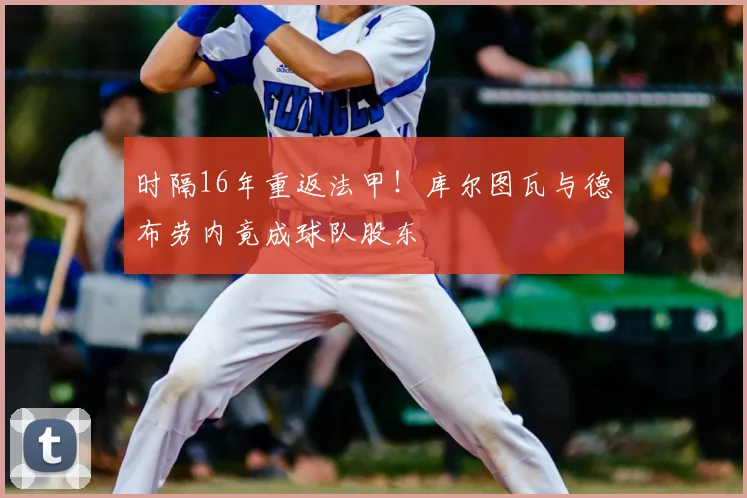 时隔16年重返法甲！库尔图瓦与德布劳内竟成球队股东