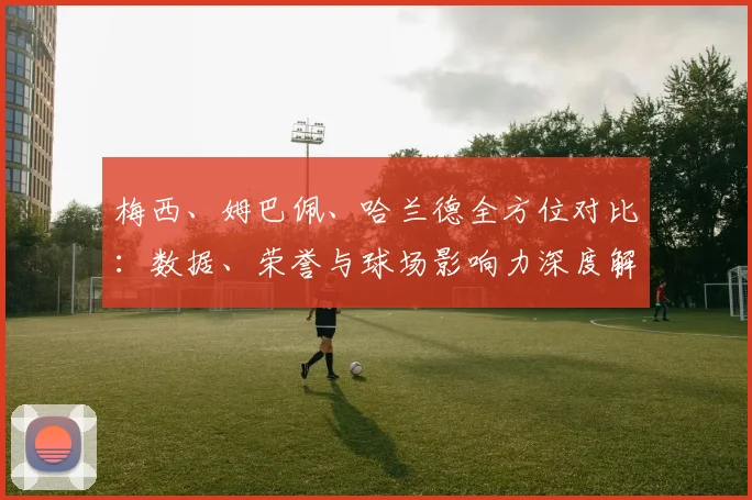 梅西、姆巴佩、哈兰德全方位对比：数据、荣誉与球场影响力深度解析