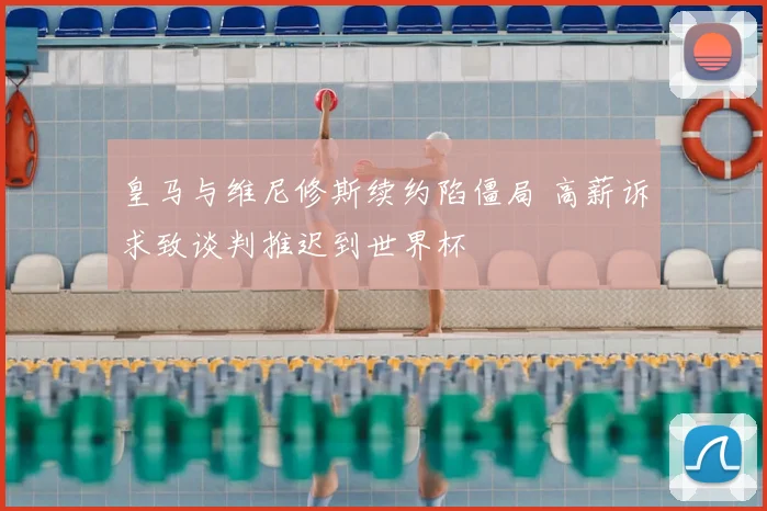 皇马与维尼修斯续约陷僵局 高薪诉求致谈判推迟到世界杯