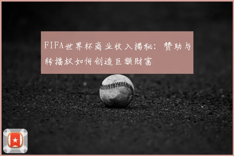 FIFA世界杯商业收入揭秘：赞助与转播权如何创造巨额财富