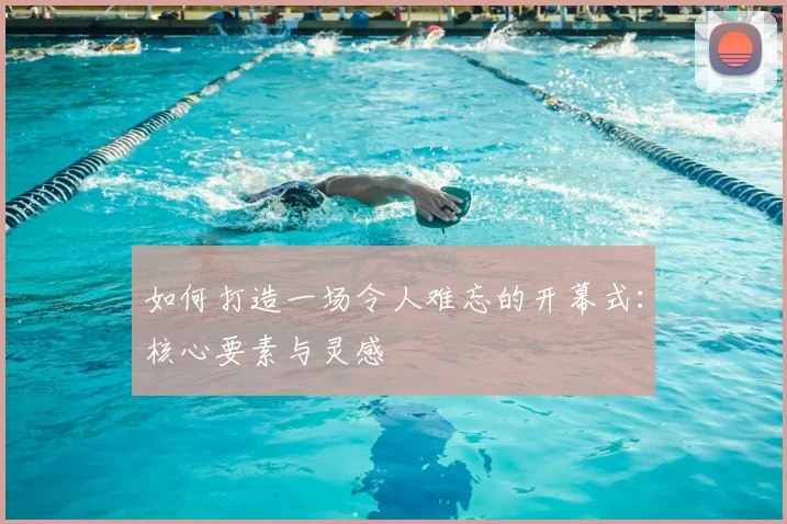 如何打造一场令人难忘的开幕式：核心要素与灵感