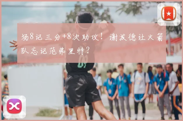 场8记三分+8次助攻！谢泼德让火箭队忘记范弗里特？