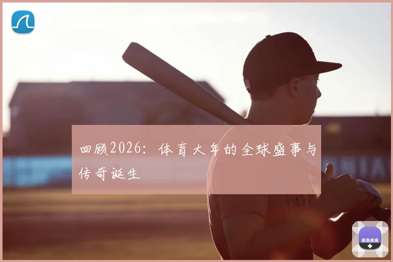 回顾2026：体育大年的全球盛事与传奇诞生