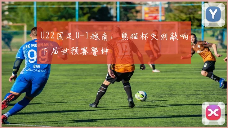U22国足0-1越南，熊猫杯失利敲响下届世预赛警钟