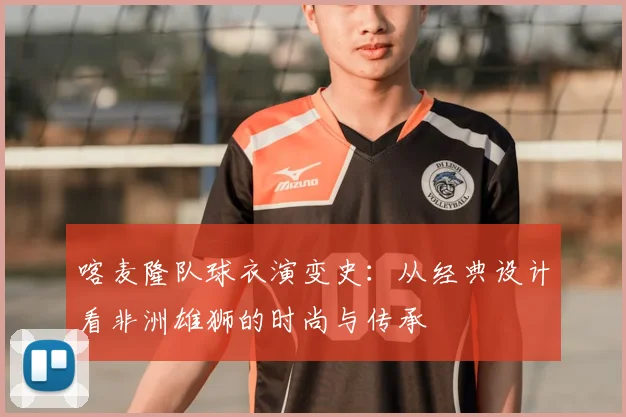 喀麦隆队球衣演变史：从经典设计看非洲雄狮的时尚与传承