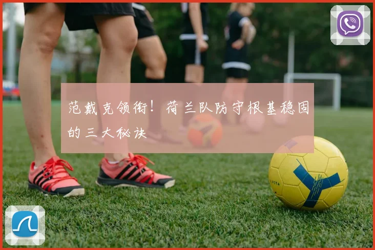 范戴克领衔！荷兰队防守根基稳固的三大秘诀