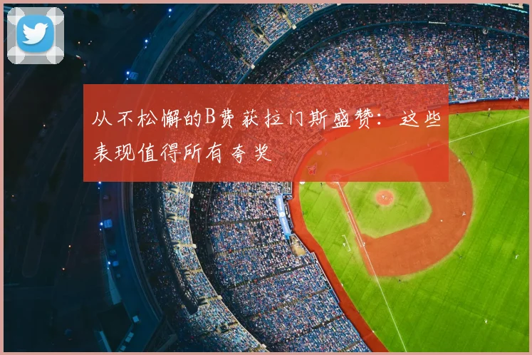 从不松懈的B费获拉门斯盛赞：这些表现值得所有夸奖