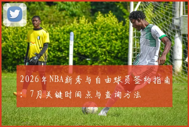 2026年NBA新秀与自由球员签约指南：7月关键时间点与查询方法