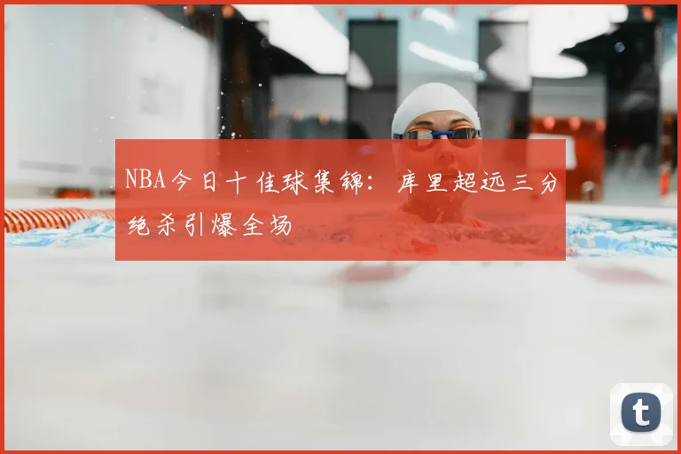 NBA今日十佳球集锦：库里超远三分绝杀引爆全场