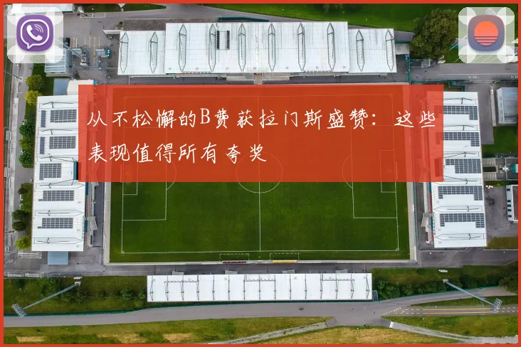 从不松懈的B费获拉门斯盛赞：这些表现值得所有夸奖