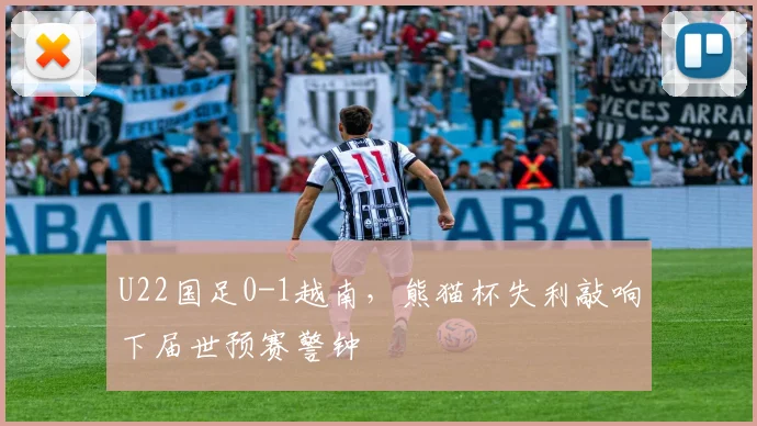 U22国足0-1越南，熊猫杯失利敲响下届世预赛警钟